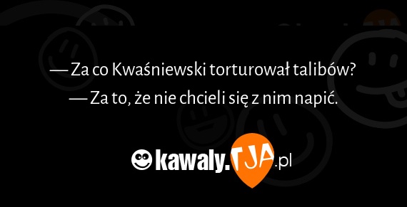 — Za co Kwaśniewski torturował talibów?
<br>— Za to, że nie chcieli się z nim napić.