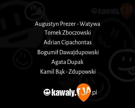 Augustyn Prezer - Watywa
<br>Tomek Zboczowski
<br>Adrian Cipachontas
<br>Bogumił Dawajdupowski
<br>Agata Dupak
<br>Kamil Bąk - Zdupowski