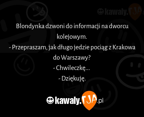 Blondynka dzwoni do informacji na dworcu kolejowym. 
<br>- Przepraszam, jak długo jedzie pociąg z Krakowa do Warszawy? 
<br>- Chwileczkę... 
<br>- Dziękuję.