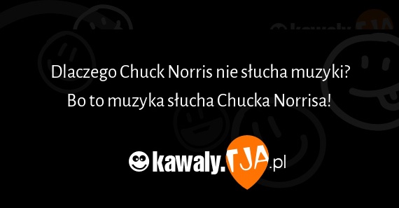 Dlaczego Chuck Norris nie słucha muzyki?
<br>Bo to muzyka słucha Chucka Norrisa! 