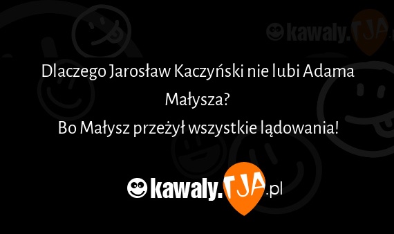 Dlaczego Jarosław Kaczyński nie lubi Adama Małysza?
<br>Bo Małysz przeżył wszystkie lądowania!