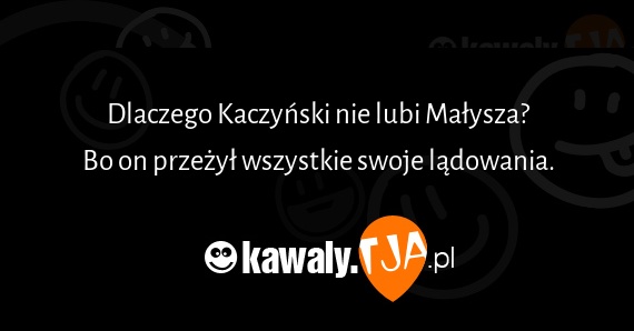 Dlaczego Kaczyński nie lubi Małysza?
<br>Bo on przeżył wszystkie swoje lądowania.
