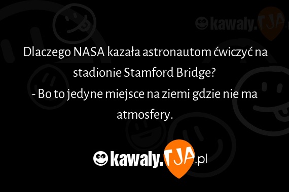 Dlaczego NASA kazała astronautom ćwiczyć na stadionie Stamford Bridge?
<br>- Bo to jedyne miejsce na ziemi gdzie nie ma atmosfery.