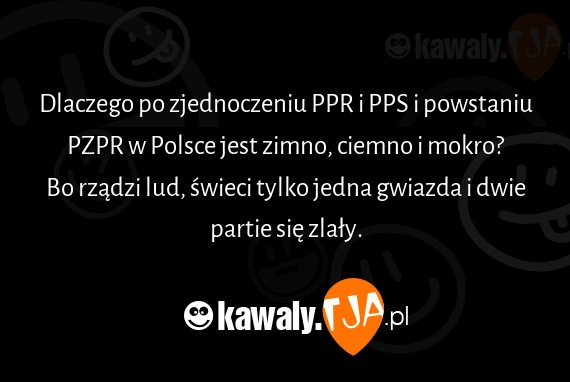 Dlaczego po zjednoczeniu PPR i PPS i powstaniu PZPR w Polsce jest zimno, ciemno i mokro?
<br>Bo rządzi lud, świeci tylko jedna gwiazda i dwie partie się zlały.