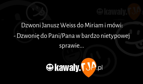 Dzwoni Janusz Weiss do Miriam i mówi:
<br>- Dzwonię do Pani/Pana w bardzo nietypowej sprawie...
