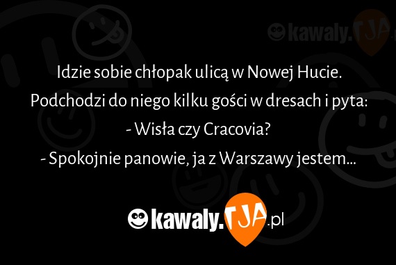 Idzie sobie chłopak ulicą w Nowej Hucie.
<br>Podchodzi do niego kilku gości w dresach i pyta:
<br>- Wisła czy Cracovia?
<br>- Spokojnie panowie, ja z Warszawy jestem…