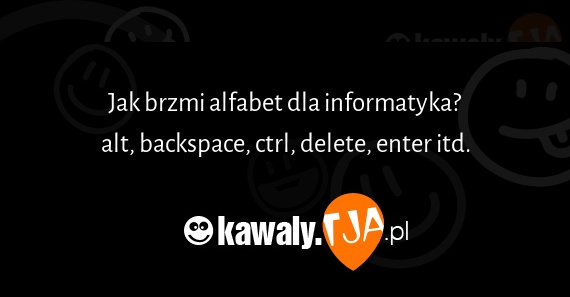 Jak brzmi alfabet dla informatyka?
<br>alt, backspace, ctrl, delete, enter itd.