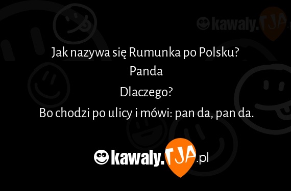 Jak nazywa się Rumunka po Polsku?
<br>Panda
<br>Dlaczego?
<br>Bo chodzi po ulicy i mówi: pan da, pan da.