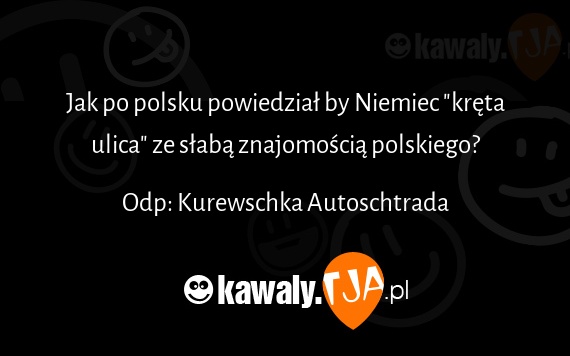 Jak po polsku powiedział by Niemiec "kręta ulica" ze słabą znajomością polskiego?
<br>
<br>Odp: Kurewschka Autoschtrada