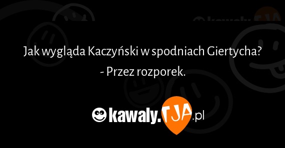 Jak wygląda Kaczyński w spodniach Giertycha?
<br>- Przez rozporek.