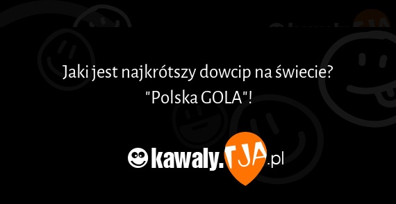 Jaki jest najkrótszy dowcip na świecie?
<br>"Polska GOLA"!