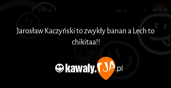 Jarosław Kaczyński to zwykły banan a Lech to chikitaa!!