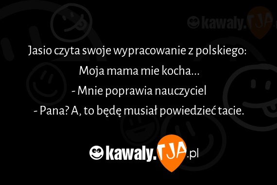 Jasio czyta swoje wypracowanie z polskiego: 
<br>Moja mama mie kocha...
<br>- Mnie poprawia nauczyciel
<br>- Pana? A, to będę musiał powiedzieć tacie.