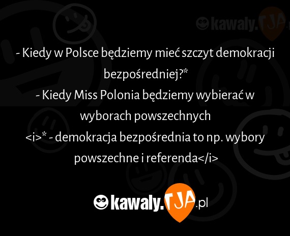 - Kiedy w Polsce będziemy mieć szczyt demokracji bezpośredniej?*
<br>- Kiedy Miss Polonia będziemy wybierać w wyborach powszechnych
<br><i>* - demokracja bezpośrednia to np. wybory powszechne i referenda</i>