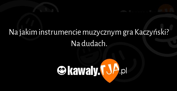 Na jakim instrumencie muzycznym gra Kaczyński?
<br>Na dudach.