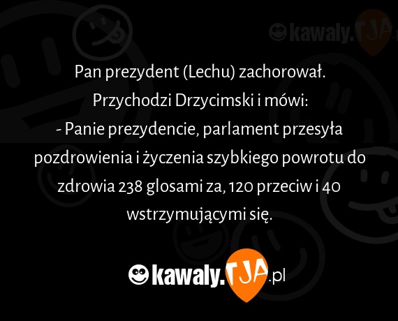 Pan prezydent (Lechu) zachorował.
<br>Przychodzi Drzycimski i mówi:
<br>- Panie prezydencie, parlament przesyła pozdrowienia i życzenia szybkiego powrotu do zdrowia 238 glosami za, 120 przeciw i 40 wstrzymującymi się.