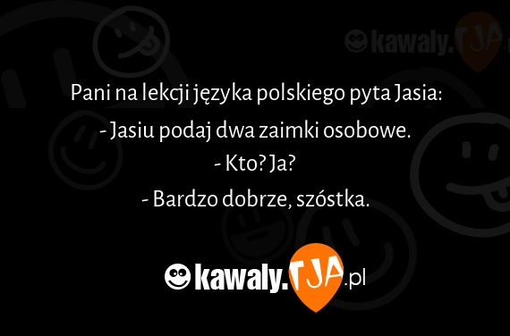 Pani na lekcji języka polskiego pyta Jasia:
<br>- Jasiu podaj dwa zaimki osobowe.
<br>- Kto? Ja?
<br>- Bardzo dobrze, szóstka.
