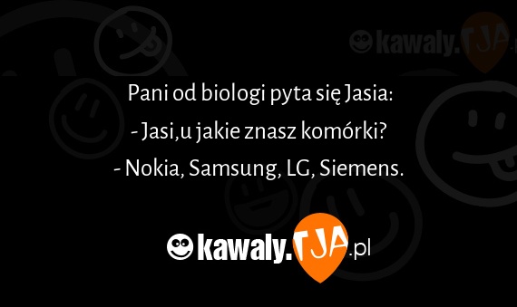 Pani od biologi pyta się Jasia:
<br>- Jasi,u jakie znasz komórki?
<br>- Nokia, Samsung, LG, Siemens.