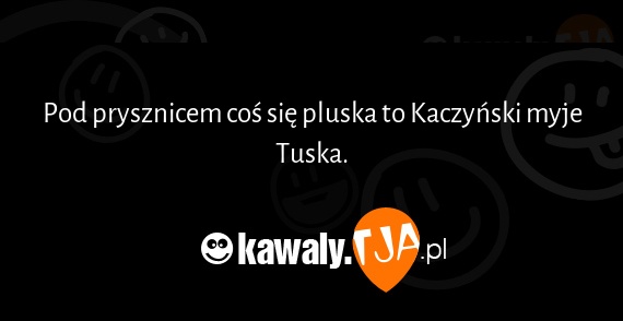 Pod prysznicem coś się pluska to Kaczyński myje Tuska.