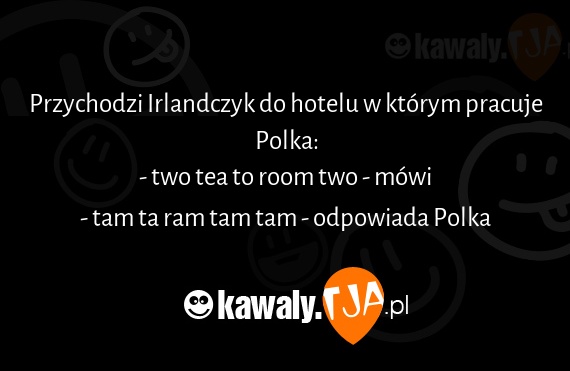 Przychodzi Irlandczyk do hotelu w którym pracuje Polka:
<br>- two tea to room two - mówi
<br>- tam ta ram tam tam - odpowiada Polka