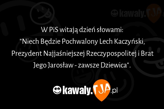 W PiS witają dzień słowami:
<br>"Niech Będzie Pochwalony Lech Kaczyński, Prezydent Najjaśniejszej Rzeczypospolitej i Brat Jego Jarosław - zawsze Dziewica".