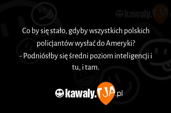 Co by się stało, gdyby wszystkich polskich policjantów wysłać do Ameryki?
<br>- Podniósłby się średni poziom inteligencji i tu, i tam.