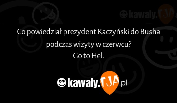 Co powiedział prezydent Kaczyński do Busha podczas wizyty w czerwcu?
<br>Go to Hel.