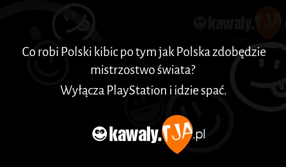  Co robi Polski kibic po tym jak Polska zdobędzie mistrzostwo świata? 
<br>Wyłącza PlayStation i idzie spać.