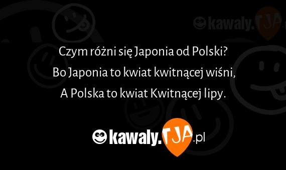 Czym różni się Japonia od Polski?
<br>Bo Japonia to kwiat kwitnącej wiśni,
<br>A Polska to kwiat Kwitnącej lipy.