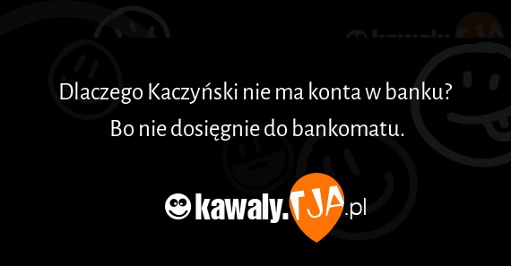 Dlaczego Kaczyński nie ma konta w banku? 
<br>Bo nie dosięgnie do bankomatu.