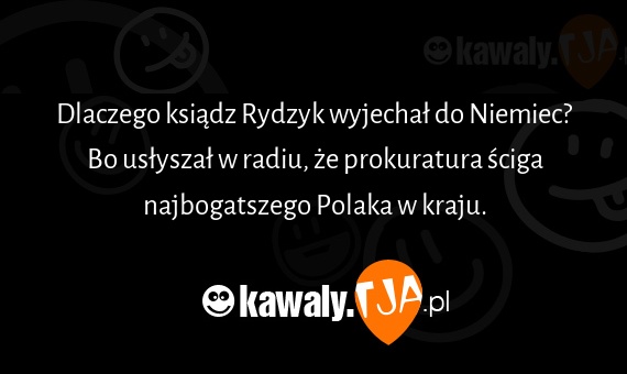 Dlaczego ksiądz Rydzyk wyjechał do Niemiec?
<br>Bo usłyszał w radiu, że prokuratura ściga najbogatszego Polaka w kraju.