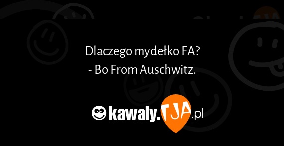 Dlaczego mydełko FA?
<br>- Bo From Auschwitz.