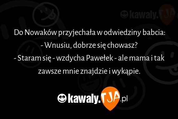 Do Nowaków przyjechała w odwiedziny babcia:
<br>- Wnusiu, dobrze się chowasz?
<br>- Staram się - wzdycha Pawełek - ale mama i tak zawsze mnie znajdzie i wykąpie.