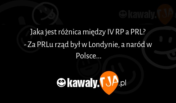 Jaka jest różnica między IV RP a PRL?
<br>- Za PRLu rząd był w Londynie, a naród w Polsce...