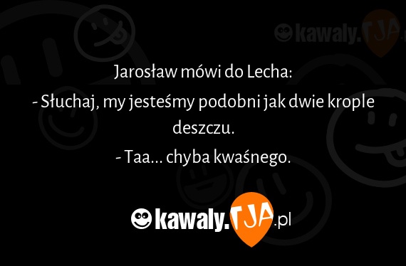 Jarosław mówi do Lecha:
<br>- Słuchaj, my jesteśmy podobni jak dwie krople deszczu.
<br>- Taa... chyba kwaśnego.