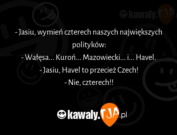 - Jasiu, wymień czterech naszych największych polityków:
<br>- Wałęsa... Kuroń... Mazowiecki... i... Havel.
<br>- Jasiu, Havel to przecież Czech!
<br>- Nie, czterech!!
<br>
<br>