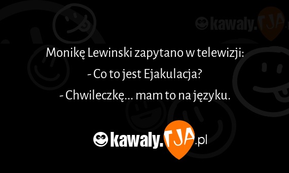 Monikę Lewinski zapytano w telewizji:
<br>- Co to jest Ejakulacja?
<br>- Chwileczkę... mam to na języku.