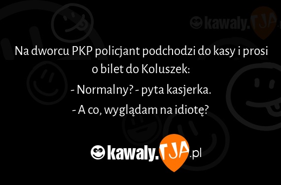 Na dworcu PKP policjant podchodzi do kasy i prosi o bilet do Koluszek:
<br>- Normalny? - pyta kasjerka.
<br>- A co, wyglądam na idiotę?