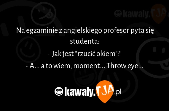 Na egzaminie z angielskiego profesor pyta się studenta:
<br>- Jak jest "rzucić okiem"?
<br>- A... a to wiem, moment... Throw eye...