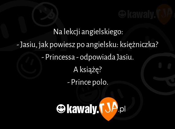 Na lekcji angielskiego:
<br>- Jasiu, jak powiesz po angielsku: księżniczka?
<br>- Princessa - odpowiada Jasiu.
<br>A książę?
<br>- Prince polo.