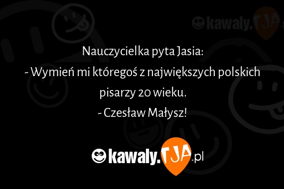 Nauczycielka pyta Jasia:
<br>- Wymień mi któregoś z największych polskich pisarzy 20 wieku.
<br>- Czesław Małysz!