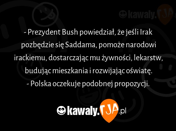 - Prezydent Bush powiedział, że jeśli Irak pozbędzie się Saddama, pomoże narodowi irackiemu, dostarczając mu żywności, lekarstw, budując mieszkania i rozwijając oświatę.
<br>- Polska oczekuje podobnej propozycji.