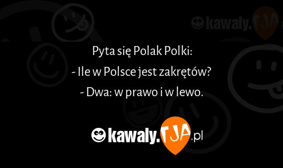Pyta się Polak Polki:
<br>- Ile w Polsce jest zakrętów?
<br>- Dwa: w prawo i w lewo.