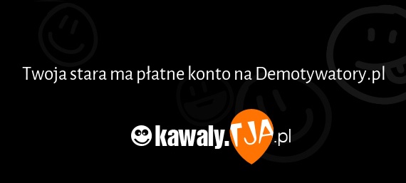 Twoja stara ma płatne konto na Demotywatory.pl