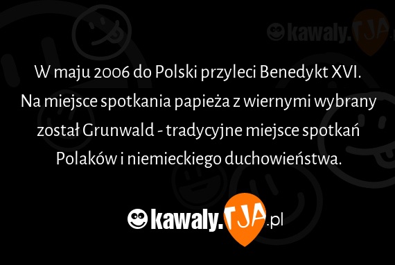 W maju 2006 do Polski przyleci Benedykt XVI.
<br>Na miejsce spotkania papieża z wiernymi wybrany został Grunwald - tradycyjne miejsce spotkań Polaków i niemieckiego duchowieństwa.