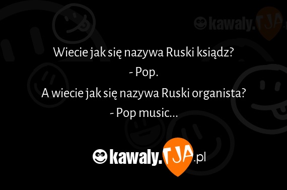 Wiecie jak się nazywa Ruski ksiądz?
<br>- Pop.
<br>A wiecie jak się nazywa Ruski organista?
<br>- Pop music...